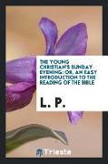 The Young Christian's Sunday Evening: Or, an Easy Introduction to the Reading of the Bible