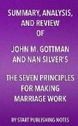 Summary, Analysis, and Review of John M. Gottman and Nan Silver's the Seven Principles for Making Marriage Work: A Practical Guide from the Country's