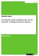 Die Digitale Fabrik als Wegbereiter für die Industrie 4.0-fähige Fabrik der Zukunft