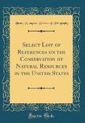 Select List of References on the Conservation of Natural Resources in the United States (Classic Reprint)