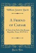 A Friend of Caesar: A Tale of the Fall of the Roman Republic, Time, 50-47 B. C (Classic Reprint)