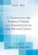 A Treatise on the Foreign Powers and Jurisdiction of the British Crown (Classic Reprint)