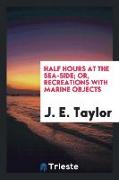 Half Hours at the Sea-Side, Or, Recreations with Marine Objects