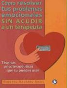 Cómo Resolver Tus Problemas Emocionales Sin Acudir a Un Terapeuta: Técnicas Psicoterapéuticas Que Tú Puedes Usar