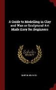 A Guide to Modelling in Clay and Wax or Sculptural Art Made Easy for Beginners