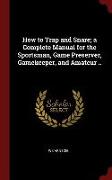 How to Trap and Snare, A Complete Manual for the Sportsman, Game Preserver, Gamekeeper, and Amateur