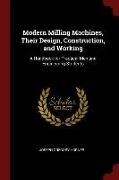 Modern Milling Machines, Their Design, Construction, and Working: A Handbook for Practical Men and Engineering Students