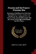 Prussia and the Franco-Prussian War: Containing a Brief Narrative of the Origin of the Kingdom, Its Past History, and a Detailed Account of the Causes