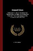 Stained Glass: A Handbook on the Art of Stained and Painted Glass, Its Origin and Development from the Time of Charlemagne to Its Dec