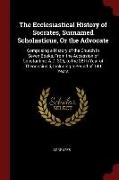 The Ecclesiastical History of Socrates, Surnamed Scholasticus, or the Advocate: Comprising a History of the Church in Seven Books, from the Accession