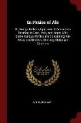 In Praise of Ale: Or, Songs, Ballads, Epigrams, & Anecdotes Relating to Beer, Malt, and Hops, With Some Curious Particulars Concerning A