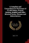 A Complete and Comprehensive Dictionary of 12, 500 Italian, French, German, English and Other Musical Terms, Phrases and Abbreviations