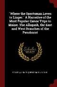 Where the Sportsman Loves to Linger. a Narrative of the Most Popular Canoe Trips in Maine. the Allagash, the East and West Branches of the Penobscot