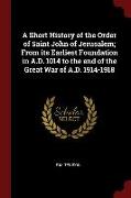 A Short History of the Order of Saint John of Jerusalem, From Its Earliest Foundation in A.D. 1014 to the End of the Great War of A.D. 1914-1918