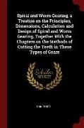 Spiral and Worm Gearing, A Treatise on the Principles, Dimensions, Calculation and Design of Spiral and Worm Gearing, Together with the Chapters on th