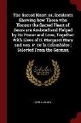 The Sacred Heart,or, Incidents Showing How Those Who Honour the Sacred Heart of Jesus Are Assisted and Helped by Its Power and Love, Together with Liv