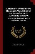 A Manual of Determinative Mineralogy, with Tables for the Determination of Minerals by Means of: I. Their Physical Characters. II. Blowpipe and Chemic