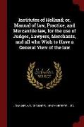 Institutes of Holland, Or, Manual of Law, Practice, and Mercantile Law, for the Use of Judges, Lawyers, Merchants, and All Who Wish to Have a General