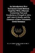 An Introductory New Testament Greek Method. Together with a Manual, Containing Text and Vocabulary of Gospel of John and Lists of Words, and the Eleme
