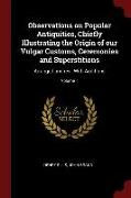 Observations on Popular Antiquities, Chiefly Illustrating the Origin of Our Vulgar Customs, Ceremonies and Superstitions: Arranged and Rev., with Addi