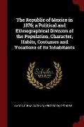 The Republic of Mexico in 1876, A Political and Ethnographical Division of the Population, Character, Habits, Costumes and Vocations of Its Inhabitant