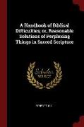 A Handbook of Biblical Difficulties, Or, Reasonable Solutions of Perplexing Things in Sacred Scripture