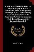 A Ranchman's Recollections, An Autobiography in Which Unfamiliar Facts Bearing Upon the Origin of the Cattle Industry in the Southwest and of the Amer