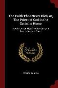 The Faith That Never Dies, or, The Priest of God in the Catholic Home: How to Live an Ideal Christian Life as a True Follower of Christ