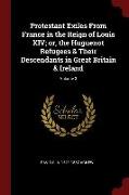 Protestant Exiles from France in the Reign of Louis XIV, Or, the Huguenot Refugees & Their Descendants in Great Britain & Ireland, Volume 3