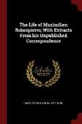 The Life of Maximilien Robespierre, With Extracts from His Unpublished Correspondence