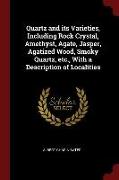 Quartz and its Varieties, Including Rock Crystal, Amethyst, Agate, Jasper, Agatized Wood, Smoky Quartz, etc., With a Description of Localities