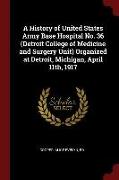 A History of United States Army Base Hospital No. 36 (Detroit College of Medicine and Surgery Unit) Organized at Detroit, Michigan, April 11th, 1917