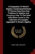 A Companion to Wood's Algebra, Containing Solutions of Various Questions and Problems in Algebra and Forming a Key to the Chief Difficulties Found in