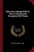 Have You a Strong Will? Or, How to Develop and Strengthen Will-Power