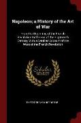 Napoleon, A History of the Art of War: From the Beginning of the French Revolution to the End of the Eighteenth Century, with a De