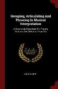 Grouping, Articulating and Phrasing in Musical Interpretation: A Systematic Exposition for Players, Teachers and Advanced Students