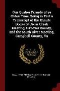 Our Quaker Friends of Ye Olden Time, Being in Part a Transcript of the Minute Books of Cedar Creek Meeting, Hanover County, and the South River Meetin