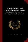 Fr. Rogeri Bacon Opera Quaedam Hactenus Inedita: Vol. 1. Containing 1. Opus Tertium. 2. Opus Minus. 3. Compendium Philosophiae