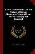 A Brief Memoir of the Life and Writings of the Late Lieutenant-Colonel William Martin Leake [By J.H. Marsden]