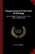 Temple Lectures of the Order of the Magi: Delivered Before the Grand Temple of the Order at Various Times