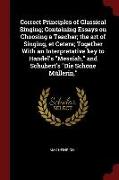 Correct Principles of Classical Singing, Containing Essays on Choosing a Teacher, The Art of Singing, Et Cetera, Together with an Interpretative Key t