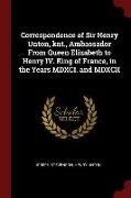 Correspondence of Sir Henry Unton, Knt., Ambassador from Queen Elizabeth to Henry IV. King of France, in the Years MDXCI. and MDXCII