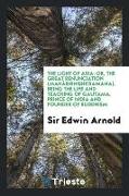 The Light of Asia, Or, the Great Renunciation (Mahâbhinishkramana). Being the Life and Teaching of Gautama, Prince of India and Founder of Buddhism