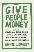 Give People Money: How a Universal Basic Income Would End Poverty, Revolutionize Work, and Remake the World