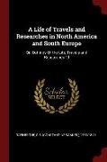 A Life of Travels and Researches in North America and South Europe: Or, Outlines of the Life, Travels and Researches of