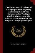 The Diatessaron of Tatian and the Synoptic Problem, Being an Investigation of the Diatesseron for the Light Which It Throws Upon the Solution of the P