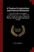 A Treatise on Agriculture and Practical Husbandry: Designed for the Information of Landowners and Farmers.: With a Brief Account of the Advantages Ari