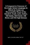 A Comparative Grammar of the Anglo-Saxon Language, In Which Its Forms Are Illustrated by Those of the Sanskrit, Greek, Latin, Gothic, Old Saxon, Old F