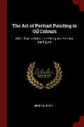 The Art of Portrait Painting in Oil Colours: With Observations on Setting and Painting the Figure