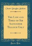 The Life and Times of Sir Alexander Tilloch Galt (Classic Reprint)